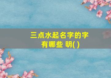 三点水起名字的字有哪些 明( )